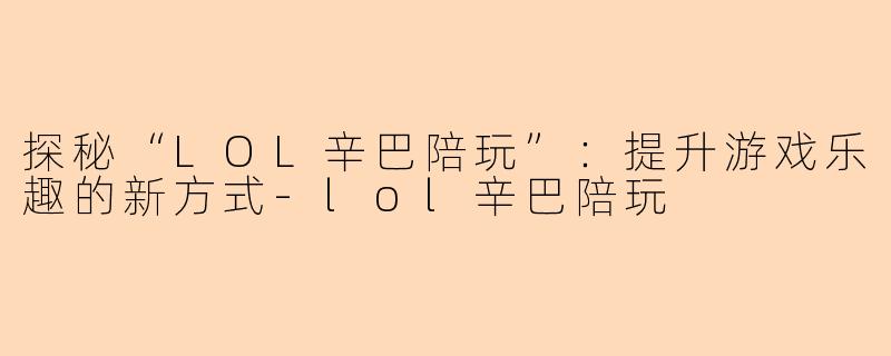 探秘“LOL辛巴陪玩”：提升游戏乐趣的新方式-lol辛巴陪玩