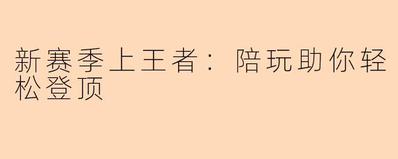 新赛季上王者：陪玩助你轻松登顶