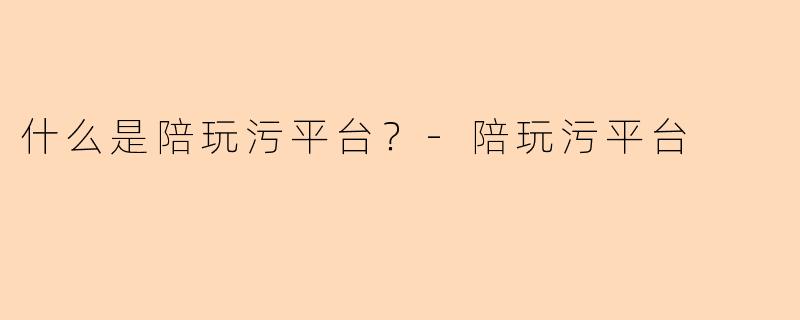 什么是陪玩污平台？