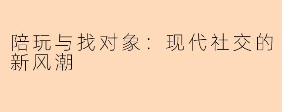 陪玩与找对象:现代社交的新风潮