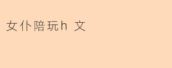 沉浸在虚拟世界的温柔:女仆陪玩h文的魅力