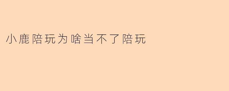 小鹿陪玩为啥当不了陪玩