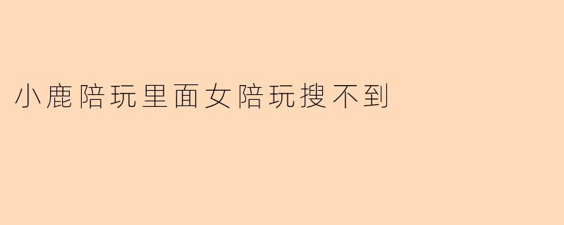 小鹿陪玩里面女陪玩搜不到