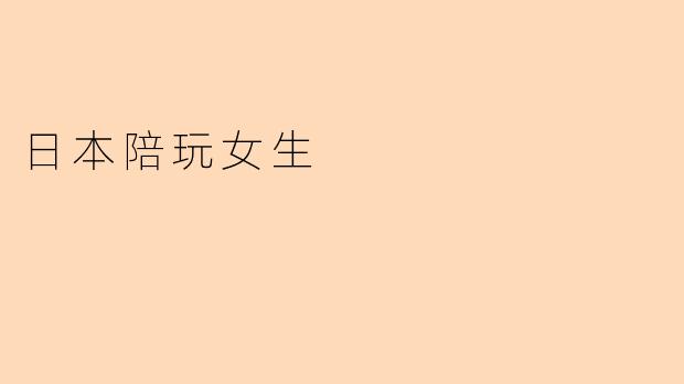 日本的陪玩女生主要提供哪些服务？