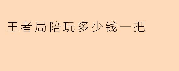 王者局陪玩多少钱一把