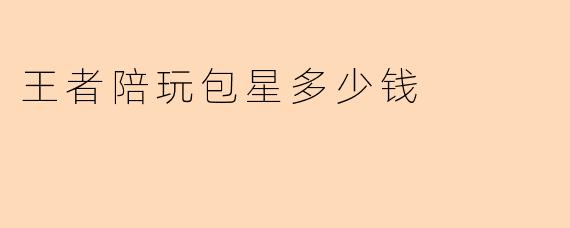 王者陪玩包星多少钱