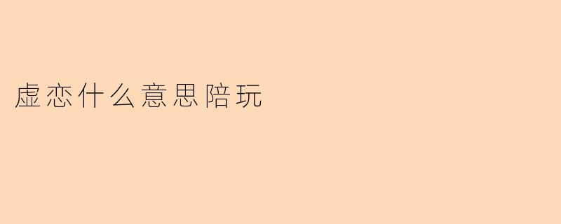 ### 虚恋什么意思陪玩:探讨现代社交中的虚拟情感
