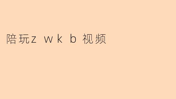 什么是陪玩zwkb视频，它的主要内容和特点是什么？