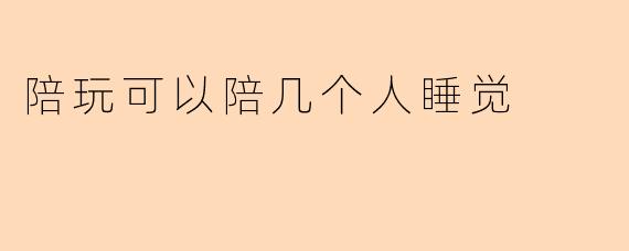 陪玩可以陪几个人睡觉
