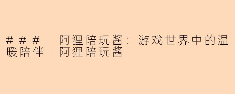 ### 阿狸陪玩酱:游戏世界中的温暖陪伴-阿狸陪玩酱