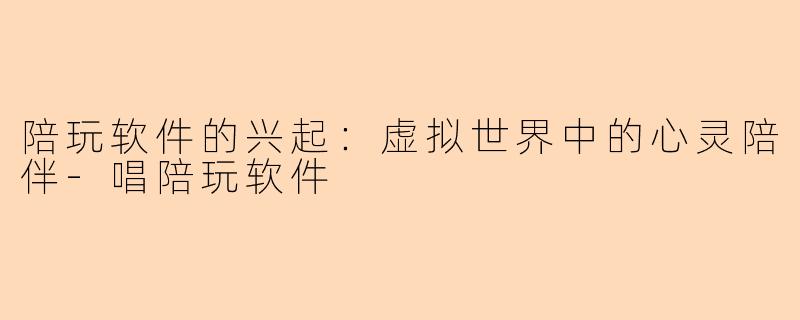 陪玩软件的兴起:虚拟世界中的心灵陪伴-唱陪玩软件