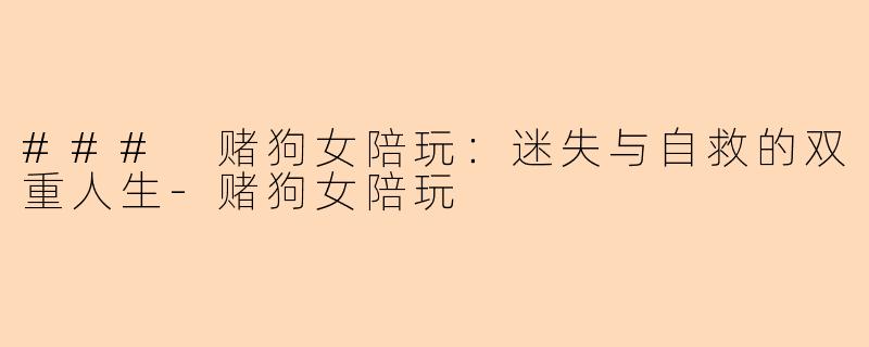 ### 赌狗女陪玩：迷失与自救的双重人生-赌狗女陪玩