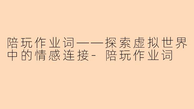 陪玩作业词——探索虚拟世界中的情感连接-陪玩作业词