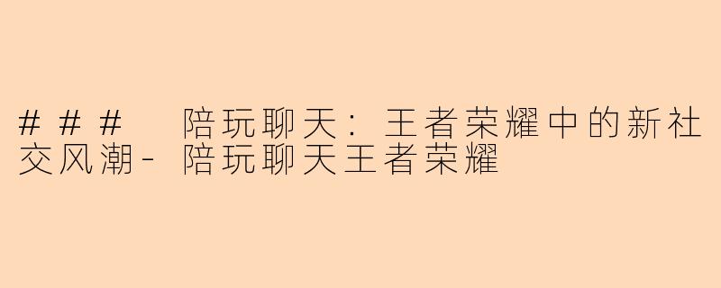 ### 陪玩聊天：王者荣耀中的新社交风潮-陪玩聊天王者荣耀