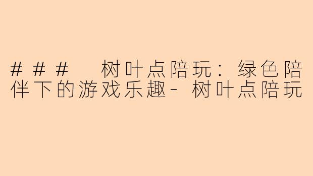 ### 树叶点陪玩:绿色陪伴下的游戏乐趣-树叶点陪玩
