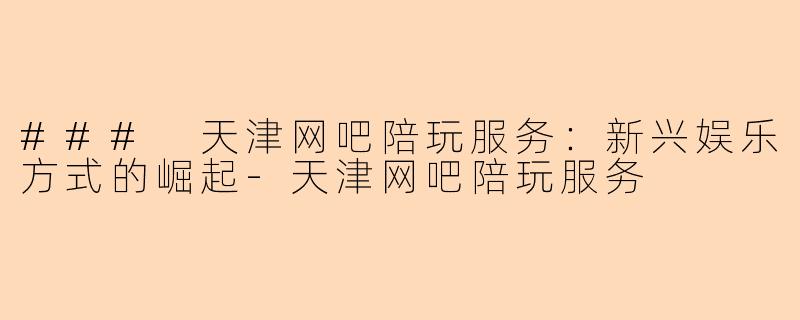 ### 天津网吧陪玩服务：新兴娱乐方式的崛起-天津网吧陪玩服务