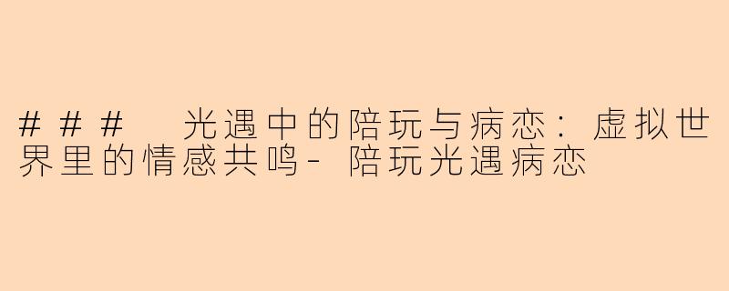 ### 光遇中的陪玩与病恋：虚拟世界里的情感共鸣-陪玩光遇病恋