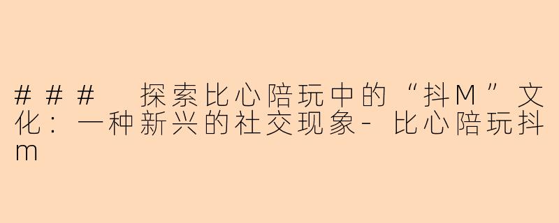 ### 探索比心陪玩中的“抖M”文化：一种新兴的社交现象-比心陪玩抖m