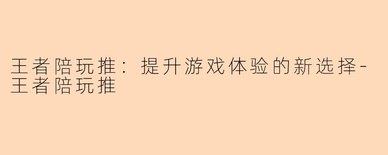 王者陪玩推：提升游戏体验的新选择-王者陪玩推