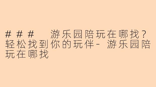 ### 游乐园陪玩在哪找？轻松找到你的玩伴-游乐园陪玩在哪找