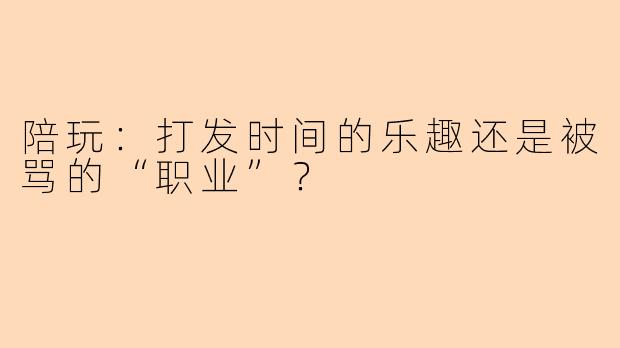 陪玩：打发时间的乐趣还是被骂的“职业”？