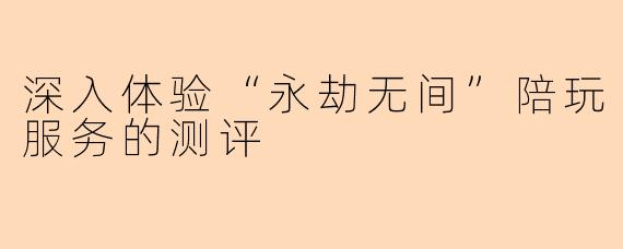 深入体验“永劫无间”陪玩服务的测评