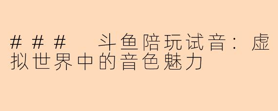 ### 斗鱼陪玩试音：虚拟世界中的音色魅力