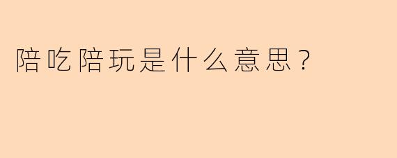 陪吃陪玩是什么意思？