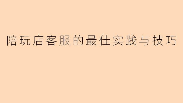 陪玩店客服的最佳实践与技巧