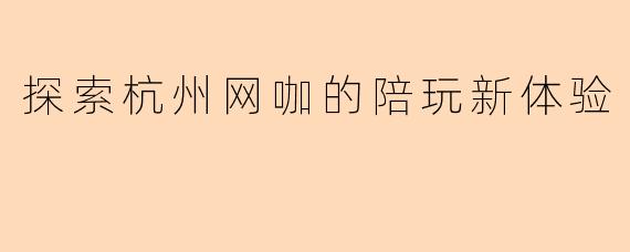 探索杭州网咖的陪玩新体验