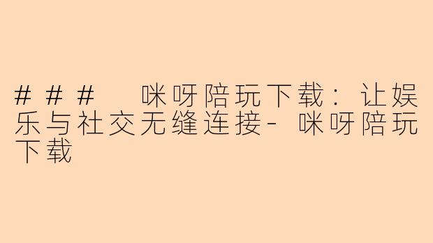 ### 咪呀陪玩下载：让娱乐与社交无缝连接-咪呀陪玩下载