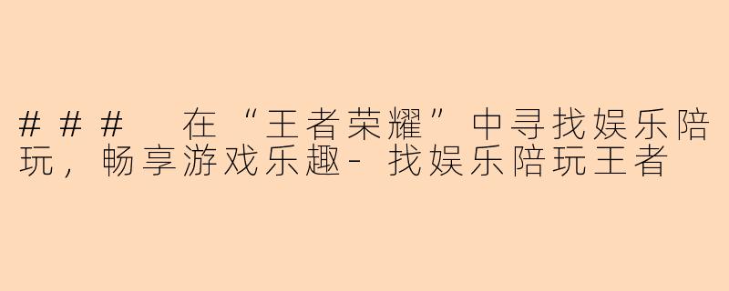### 在“王者荣耀”中寻找娱乐陪玩，畅享游戏乐趣-找娱乐陪玩王者