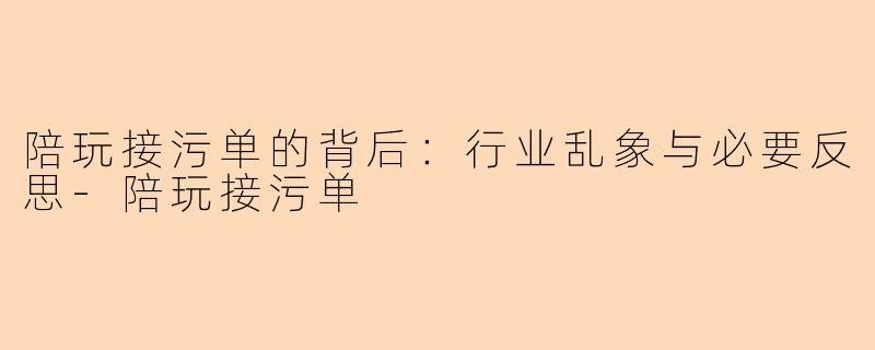 陪玩接污单的背后：行业乱象与必要反思-陪玩接污单