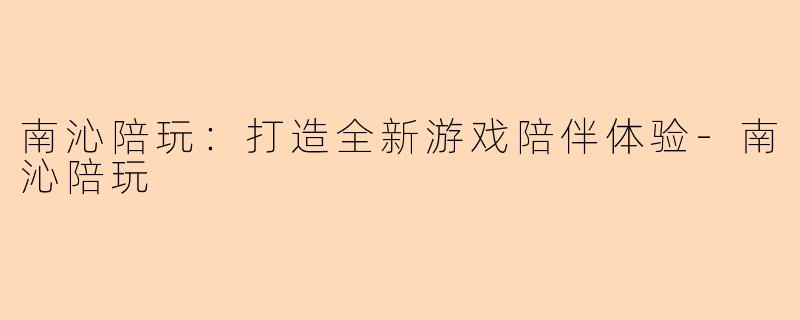南沁陪玩:打造全新游戏陪伴体验