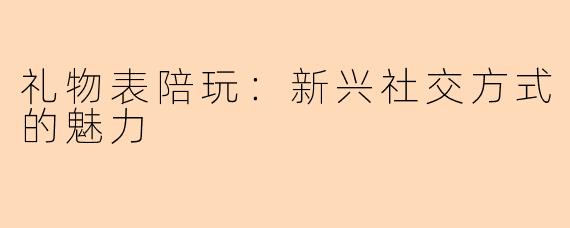 礼物表陪玩：新兴社交方式的魅力