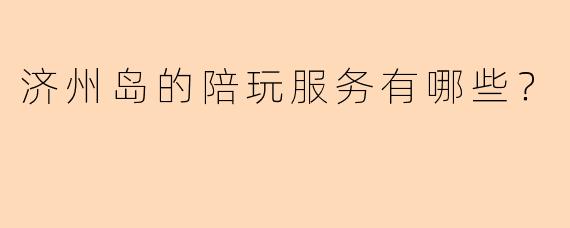 济州岛的陪玩服务有哪些？ 