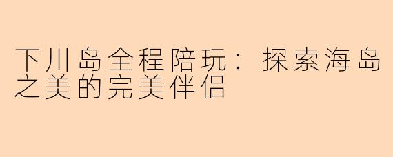 下川岛全程陪玩：探索海岛之美的完美伴侣