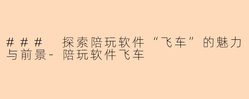 ### 探索陪玩软件“飞车”的魅力与前景-陪玩软件飞车