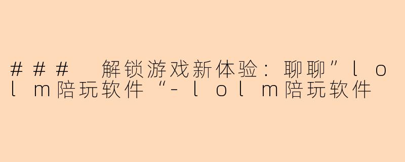 ### 解锁游戏新体验:聊聊”lolm陪玩软件“