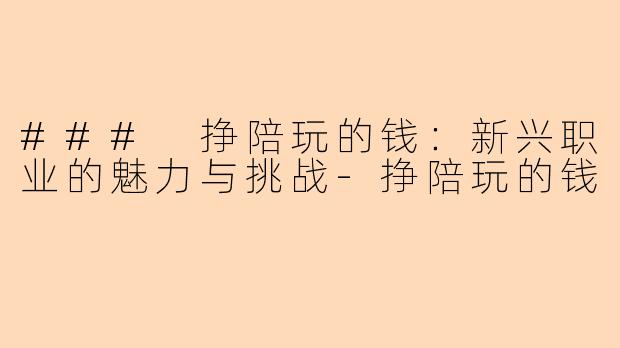 ### 挣陪玩的钱：新兴职业的魅力与挑战-挣陪玩的钱