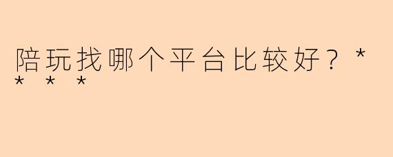 陪玩找哪个平台比较好?****