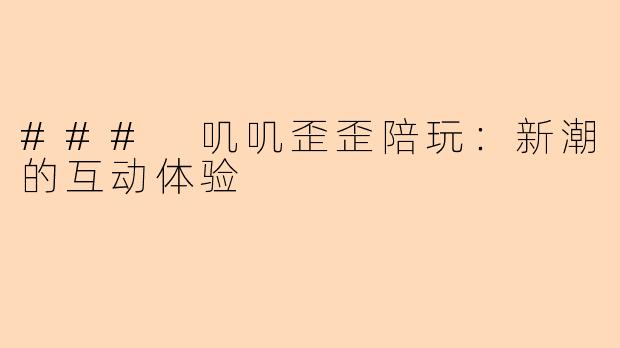 ### 叽叽歪歪陪玩：新潮的互动体验