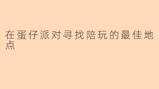 在蛋仔派对寻找陪玩的最佳地点