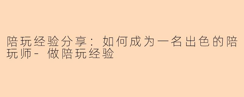 陪玩经验分享：如何成为一名出色的陪玩师-做陪玩经验