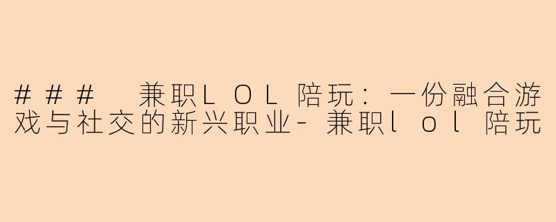### 兼职LOL陪玩：一份融合游戏与社交的新兴职业-兼职lol陪玩