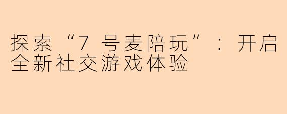 探索“7号麦陪玩”:开启全新社交游戏体验