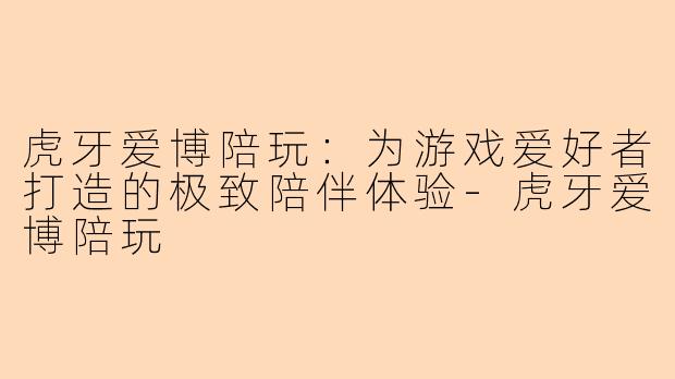 虎牙爱博陪玩：为游戏爱好者打造的极致陪伴体验-虎牙爱博陪玩