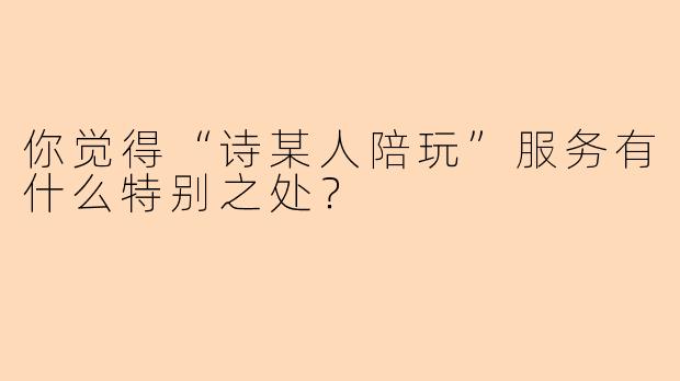 你觉得“诗某人陪玩”服务有什么特别之处？