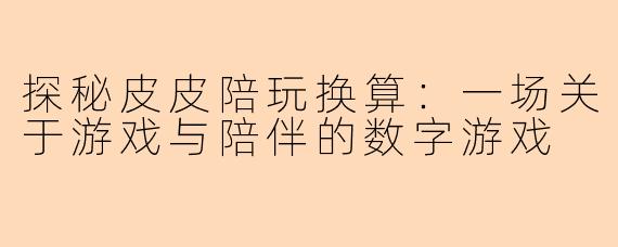 探秘皮皮陪玩换算：一场关于游戏与陪伴的数字游戏