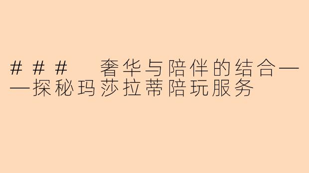 ### 奢华与陪伴的结合——探秘玛莎拉蒂陪玩服务